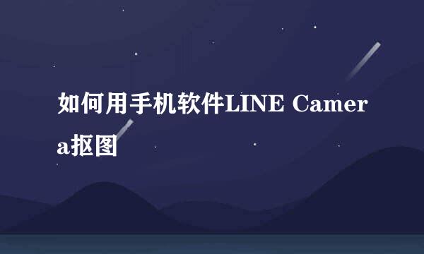 如何用手机软件LINE Camera抠图