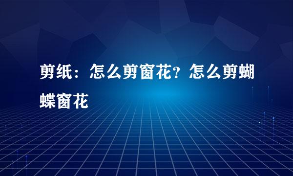 剪纸：怎么剪窗花？怎么剪蝴蝶窗花