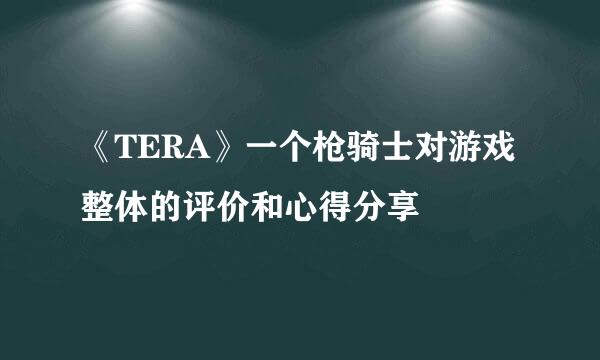 《TERA》一个枪骑士对游戏整体的评价和心得分享