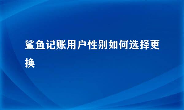 鲨鱼记账用户性别如何选择更换