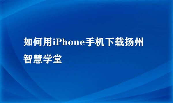 如何用iPhone手机下载扬州智慧学堂