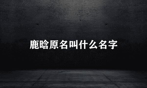 鹿晗原名叫什么名字