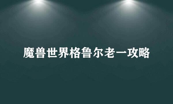 魔兽世界格鲁尔老一攻略