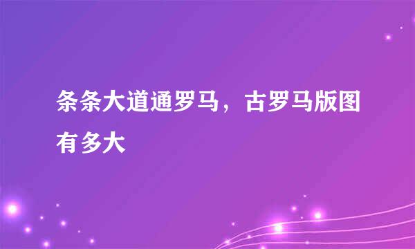 条条大道通罗马，古罗马版图有多大