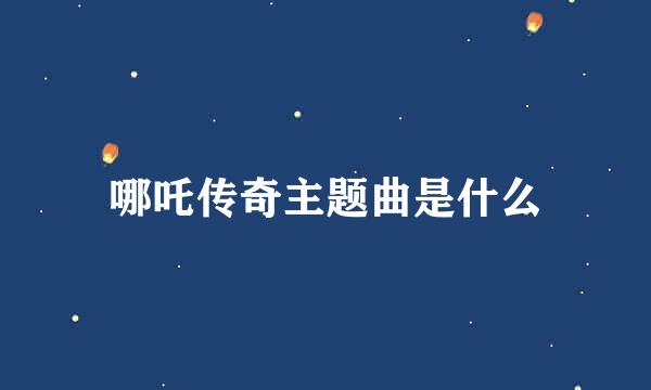 哪吒传奇主题曲是什么