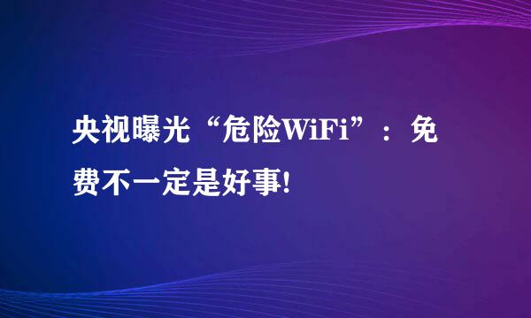 央视曝光“危险WiFi”：免费不一定是好事!