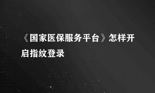 《国家医保服务平台》怎样开启指纹登录