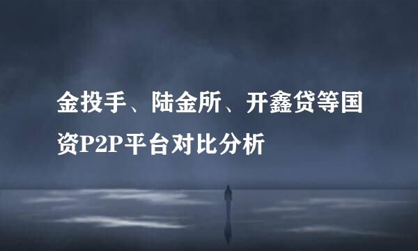 金投手、陆金所、开鑫贷等国资P2P平台对比分析