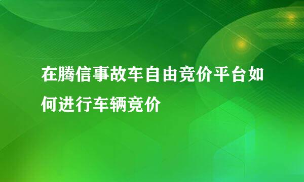 在腾信事故车自由竞价平台如何进行车辆竞价