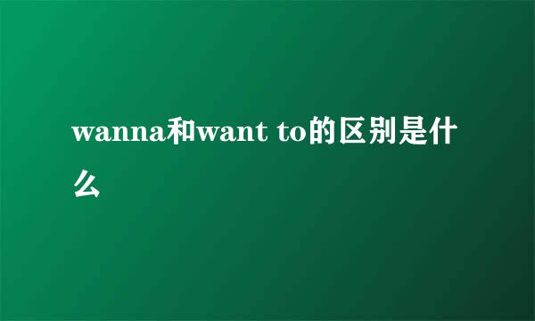 wanna和want to的区别是什么