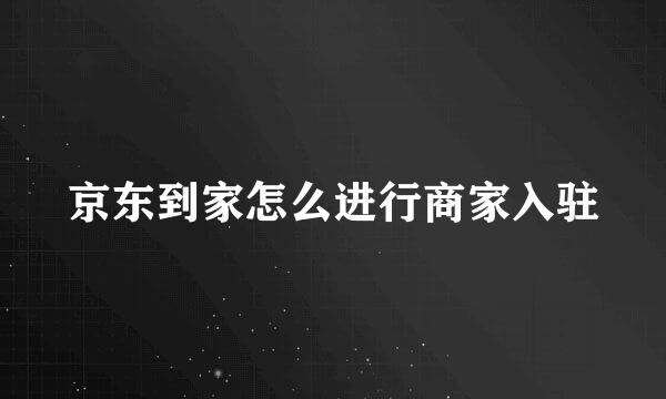 京东到家怎么进行商家入驻