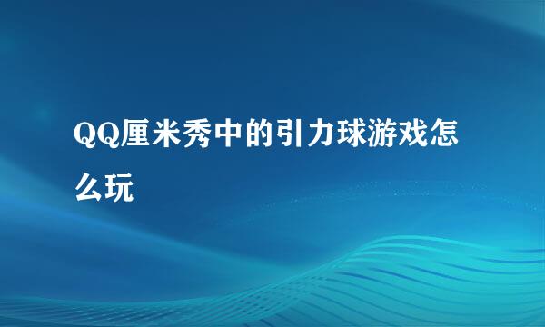 QQ厘米秀中的引力球游戏怎么玩