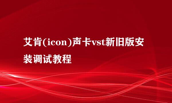 艾肯(icon)声卡vst新旧版安装调试教程