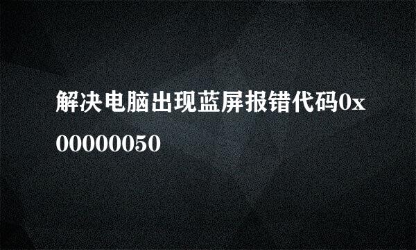 解决电脑出现蓝屏报错代码0x00000050