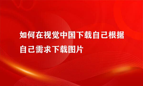 如何在视觉中国下载自己根据自己需求下载图片