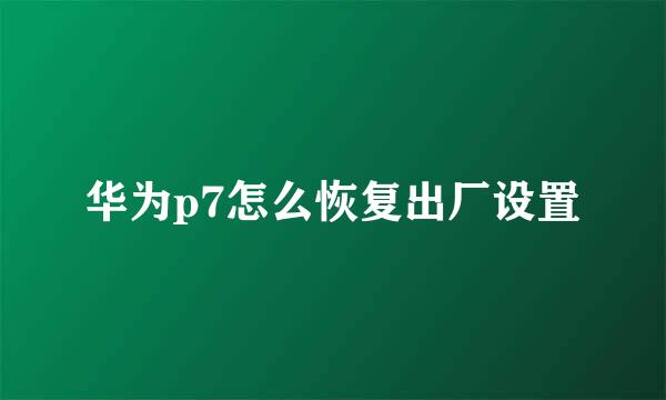 华为p7怎么恢复出厂设置