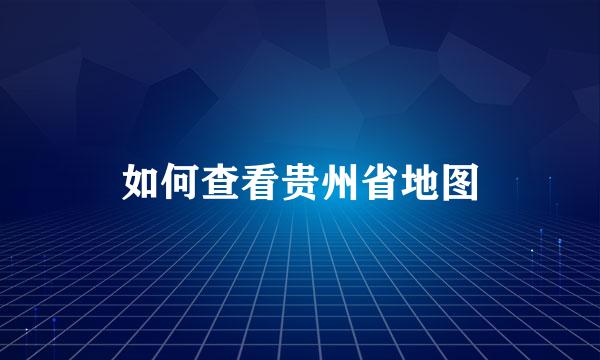 如何查看贵州省地图