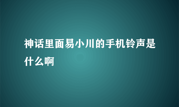 神话里面易小川的手机铃声是什么啊