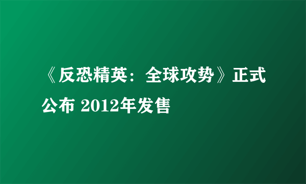 《反恐精英：全球攻势》正式公布 2012年发售