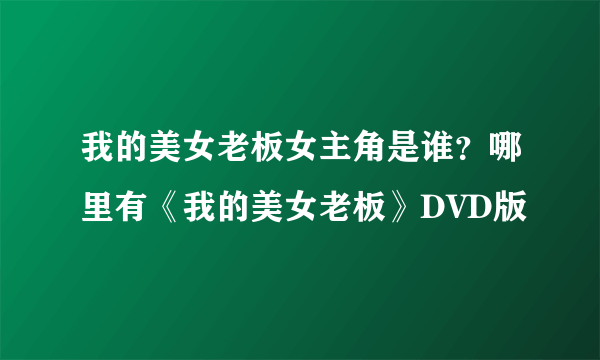 我的美女老板女主角是谁？哪里有《我的美女老板》DVD版