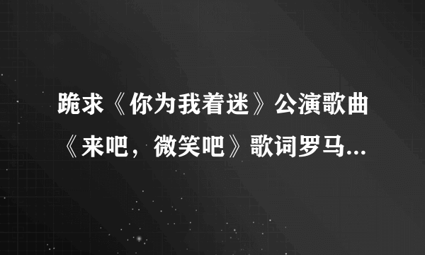 跪求《你为我着迷》公演歌曲《来吧，微笑吧》歌词罗马音!!!!谢谢亲呐！！！