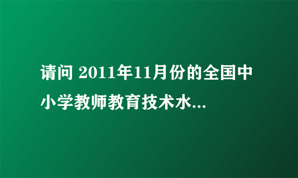 请问 2011年11月份的全国中小学教师教育技术水平考试成绩查询是什么时候啊