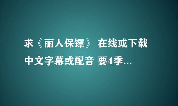 求《丽人保镖》 在线或下载 中文字幕或配音 要4季全的！？