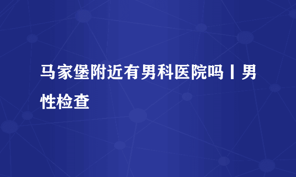 马家堡附近有男科医院吗丨男性检查