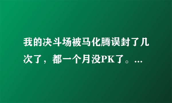 我的决斗场被马化腾误封了几次了，都一个月没PK了。，谁能告诉我怎么解。或者有什么办法