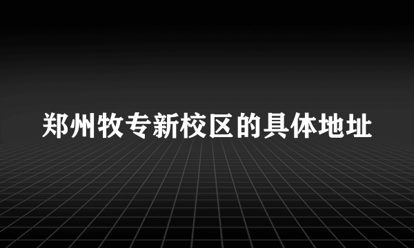 郑州牧专新校区的具体地址