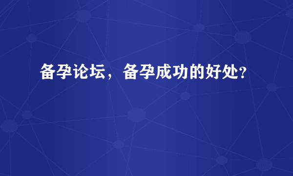 备孕论坛，备孕成功的好处？