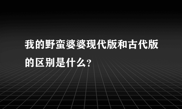 我的野蛮婆婆现代版和古代版的区别是什么？