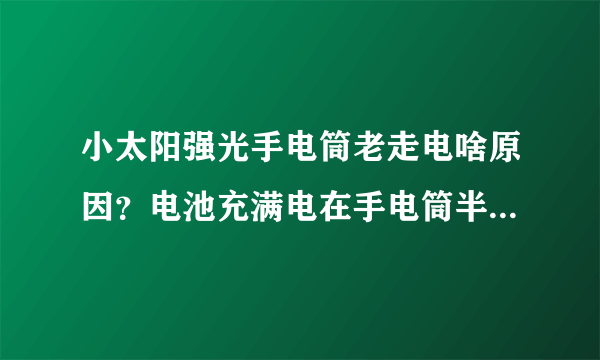 小太阳强光手电筒老走电啥原因？电池充满电在手电筒半天就没电了，如果用一会取出来明天还有电。