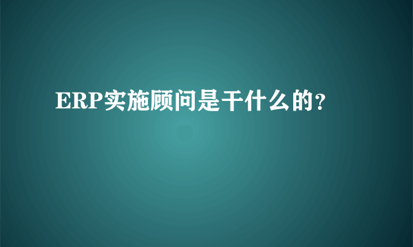 ERP实施顾问是干什么的？