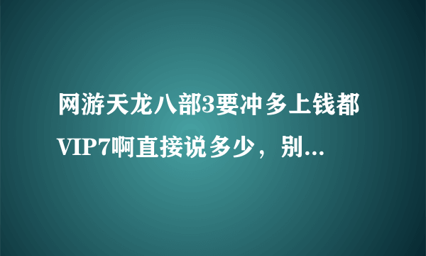 网游天龙八部3要冲多上钱都VIP7啊直接说多少，别公司我傻瓜百度哦