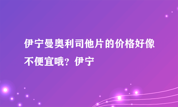 伊宁曼奥利司他片的价格好像不便宜哦？伊宁