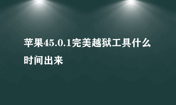 苹果45.0.1完美越狱工具什么时间出来