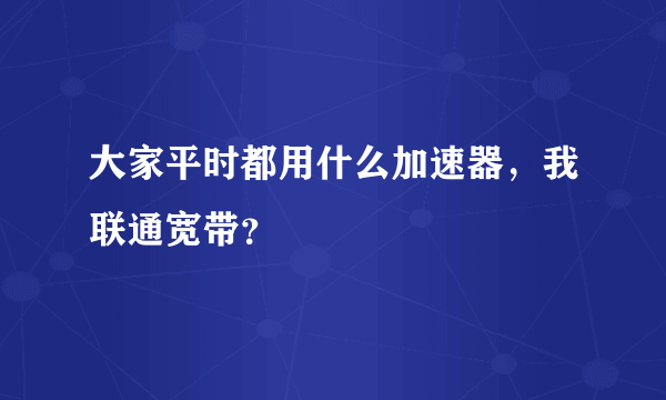 大家平时都用什么加速器，我联通宽带？