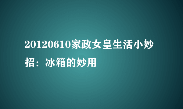 20120610家政女皇生活小妙招：冰箱的妙用