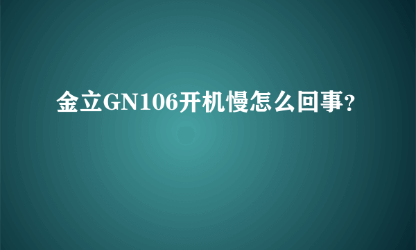 金立GN106开机慢怎么回事？