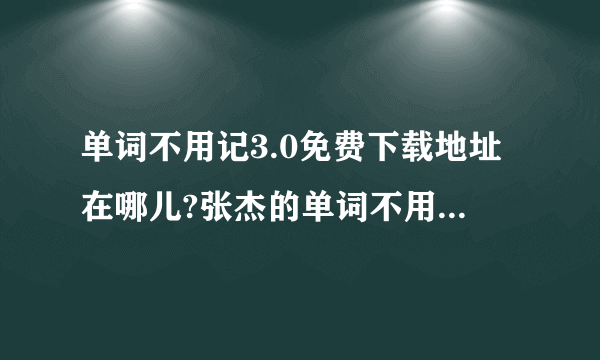 单词不用记3.0免费下载地址在哪儿?张杰的单词不用记有用吗?单词不用记3.0视频教程网上哪儿有？怎样记单词？