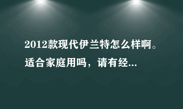 2012款现代伊兰特怎么样啊。适合家庭用吗，请有经验的大虾指教？