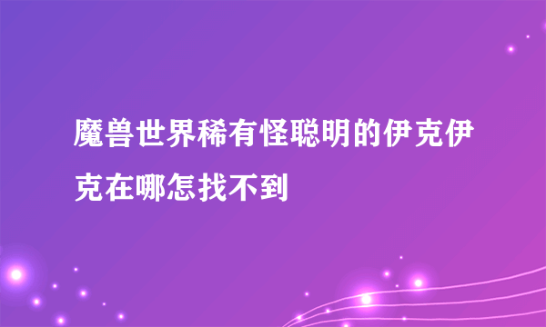 魔兽世界稀有怪聪明的伊克伊克在哪怎找不到