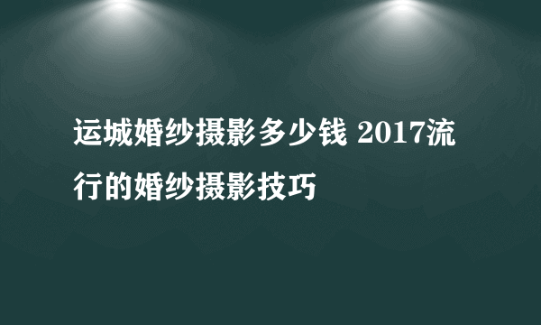 运城婚纱摄影多少钱 2017流行的婚纱摄影技巧