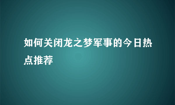 如何关闭龙之梦军事的今日热点推荐