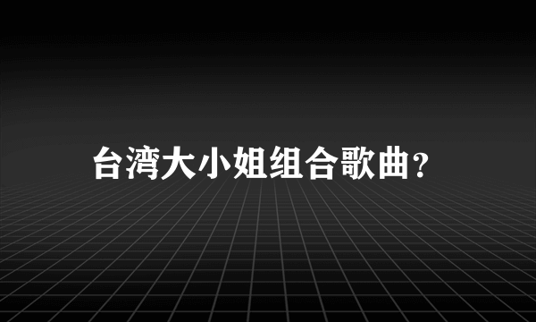 台湾大小姐组合歌曲？