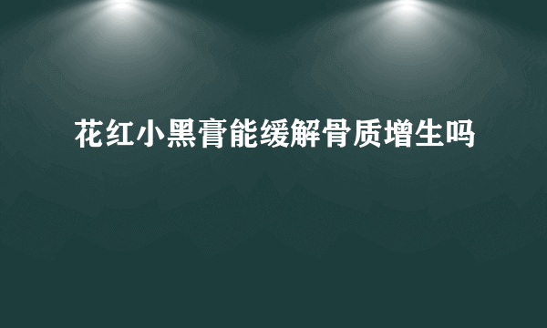 花红小黑膏能缓解骨质增生吗