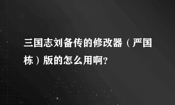 三国志刘备传的修改器（严国栋）版的怎么用啊？