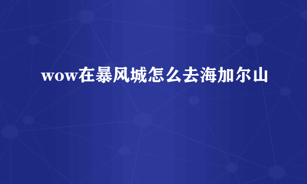 wow在暴风城怎么去海加尔山