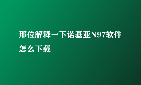 那位解释一下诺基亚N97软件怎么下载